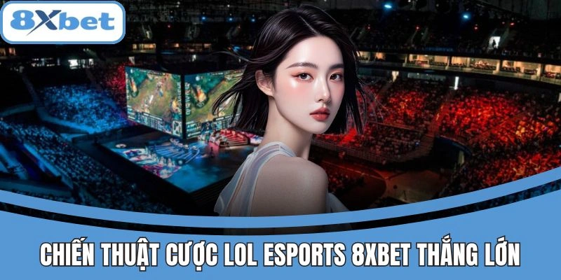Chiến thuật cược Liên Minh Huyền Thoại tại 8xbet giúp thắng lớn